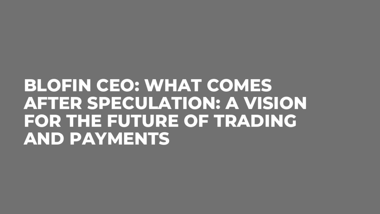 BloFin CEO: What Comes After Speculation: A Vision for the Future of Trading and Payments