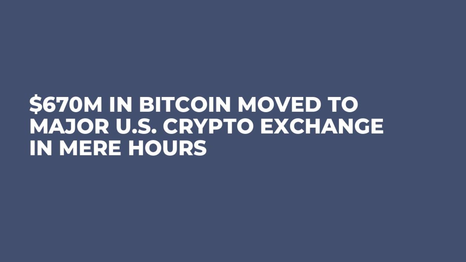 $670M in Bitcoin Moved to Major U.S. Crypto Exchange In Mere Hours - U.Today