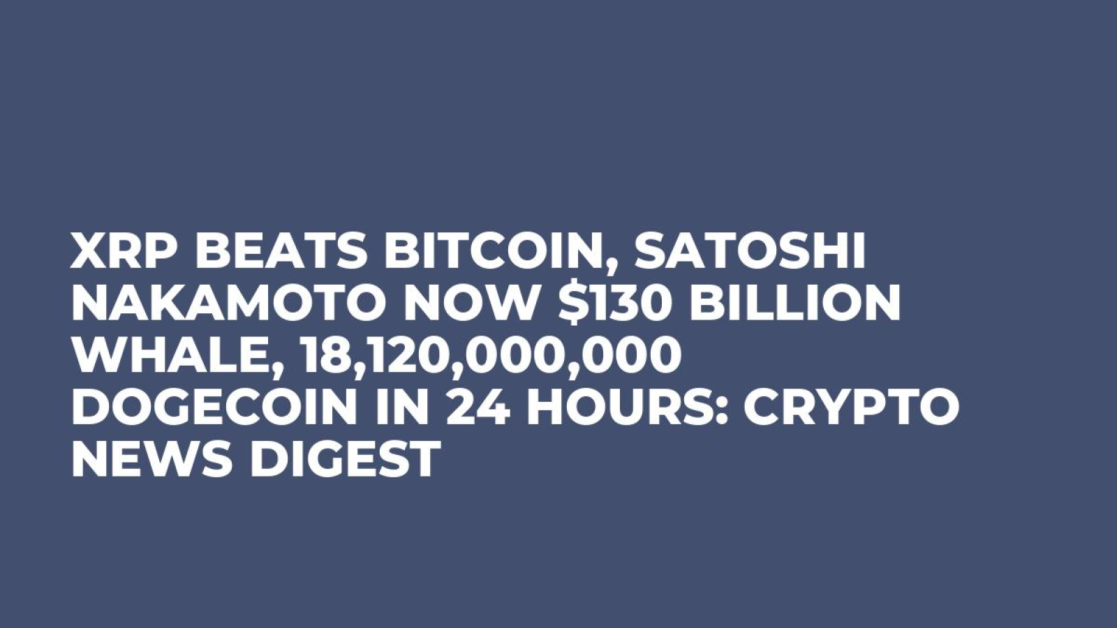 XRP Beats Bitcoin, Satoshi Nakamoto Now $130 Billion Whale, 18,120,000,000  Dogecoin in 24 Hours: Crypto News Digest - U.Today