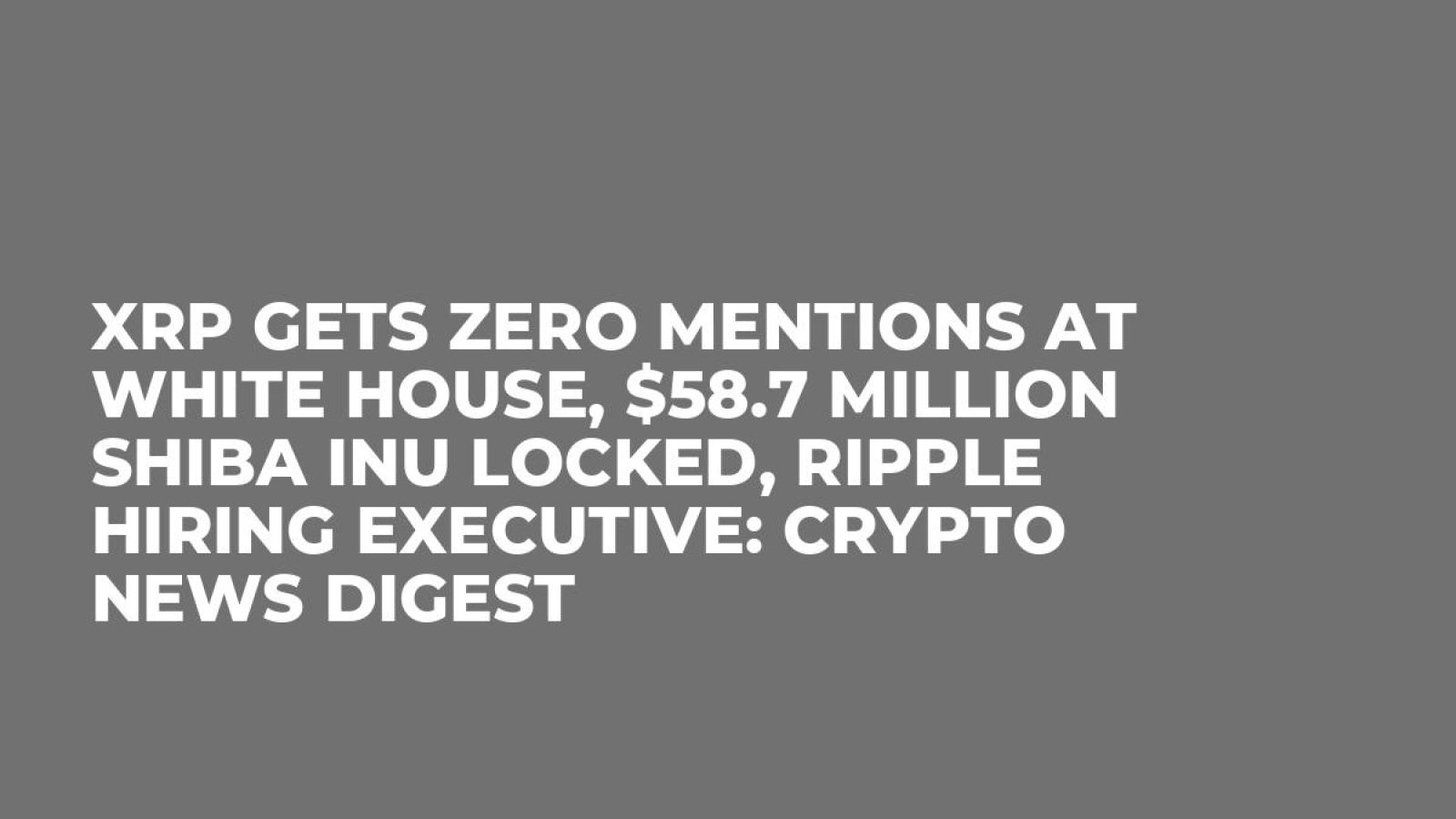 XRP Gets Zero Mentions at White House, $58.7 Million Shiba Inu Locked,  Ripple Hiring Executive: Crypto News Digest - U.Today