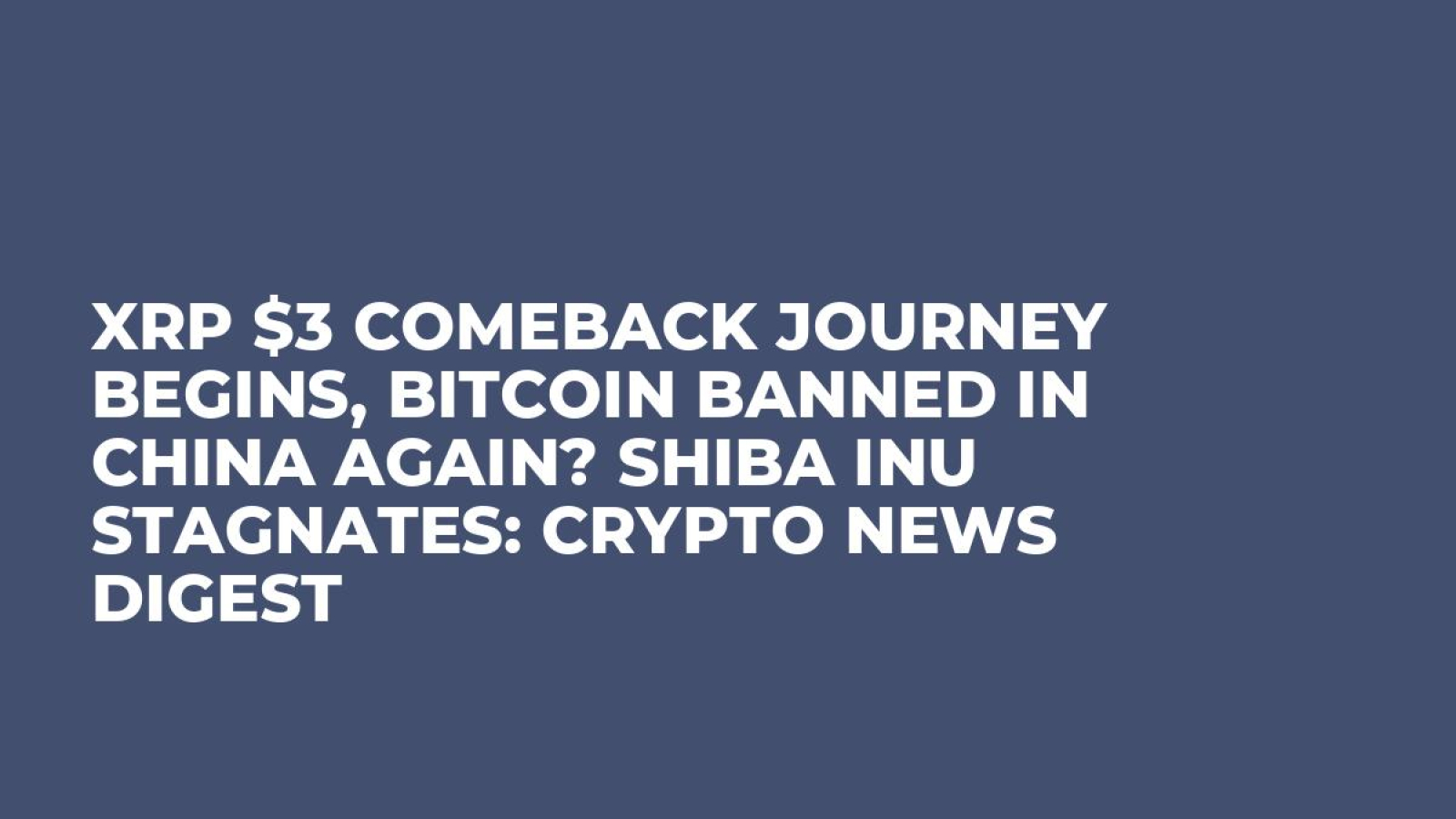 XRP $3 Comeback Journey Begins, Bitcoin Banned in China Again? Shiba Inu  Stagnates: Crypto News Digest - U.Today