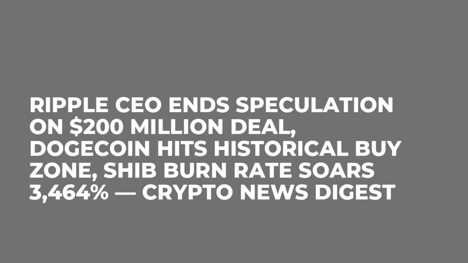 Ripple CEO Ends Speculation on $200 Million Deal, Dogecoin Hits Historical  Buy Zone, SHIB Burn Rate Soars 3,464% — Crypto News Digest - U.Today