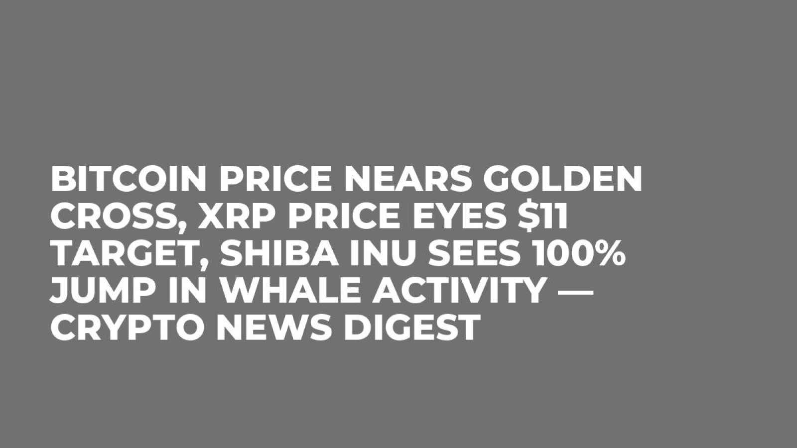 Bitcoin Price Nears Golden Cross, XRP Price Eyes $11 Target, Shiba Inu Sees  100% Jump in Whale Activity — Crypto News Digest - U.Today