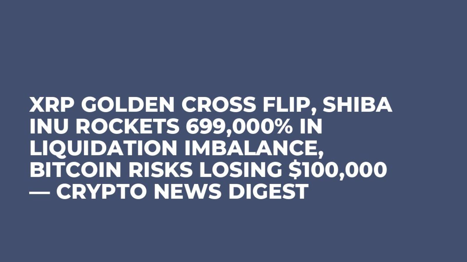 XRP Golden Cross Flip, Shiba Inu Rockets 699,000% in Liquidation Imbalance,  Bitcoin Risks Losing $100,000 — Crypto News Digest - U.Today