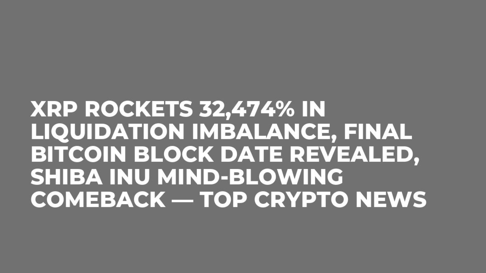XRP Rockets 32,474% in Liquidation Imbalance, Final Bitcoin Block Date  Revealed, Shiba Inu Mind-Blowing Comeback — Top Crypto News - U.Today
