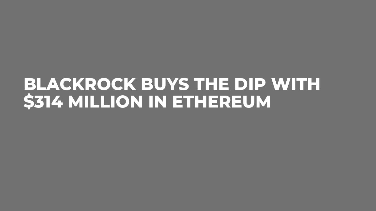 BlackRock Buys the Dip With $314 Million in Ethereum - U.Today