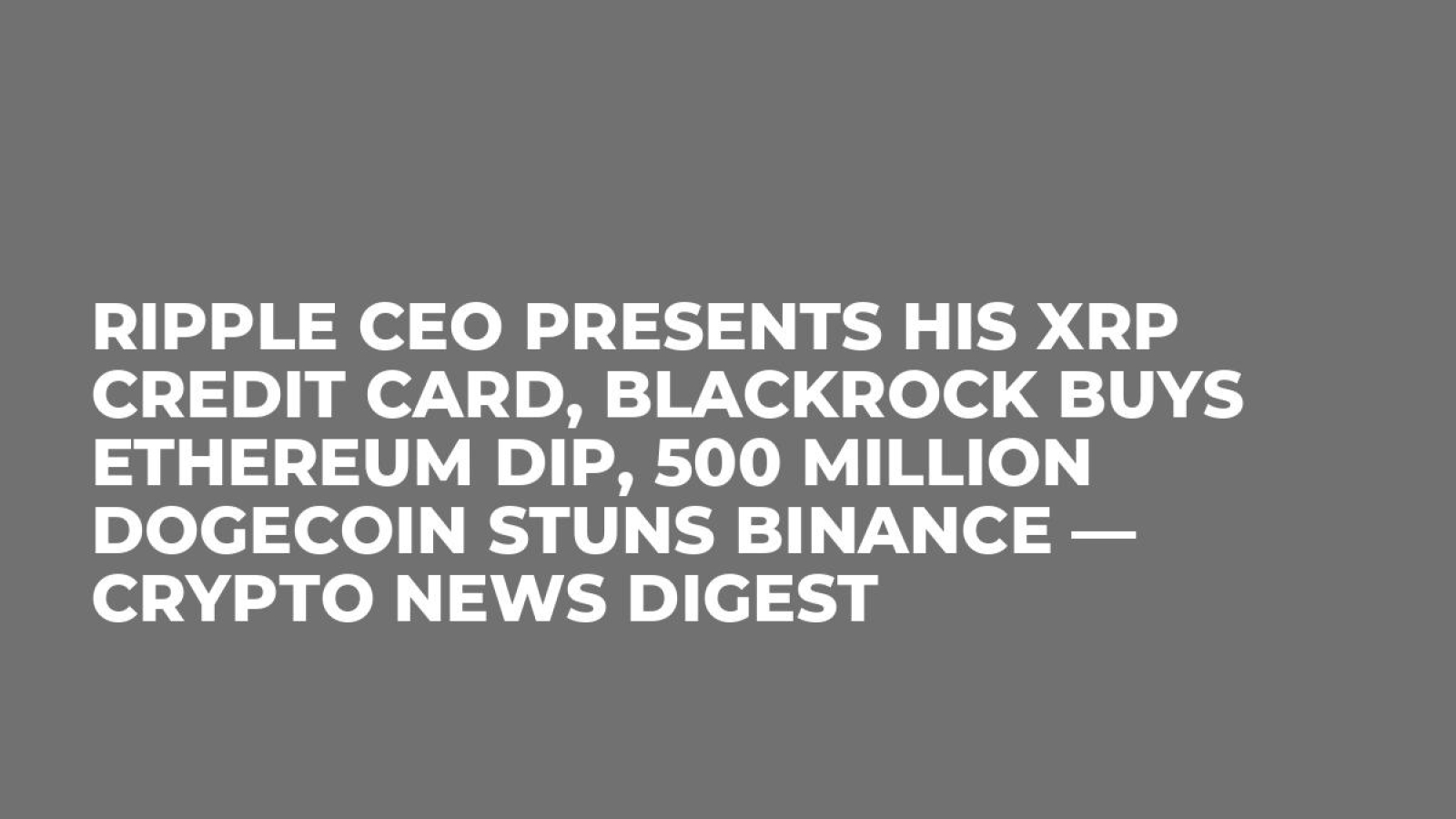 Ripple CEO Presents His XRP Credit Card, BlackRock Buys Ethereum Dip, 500  Million Dogecoin Stuns Binance — Crypto News Digest - U.Today