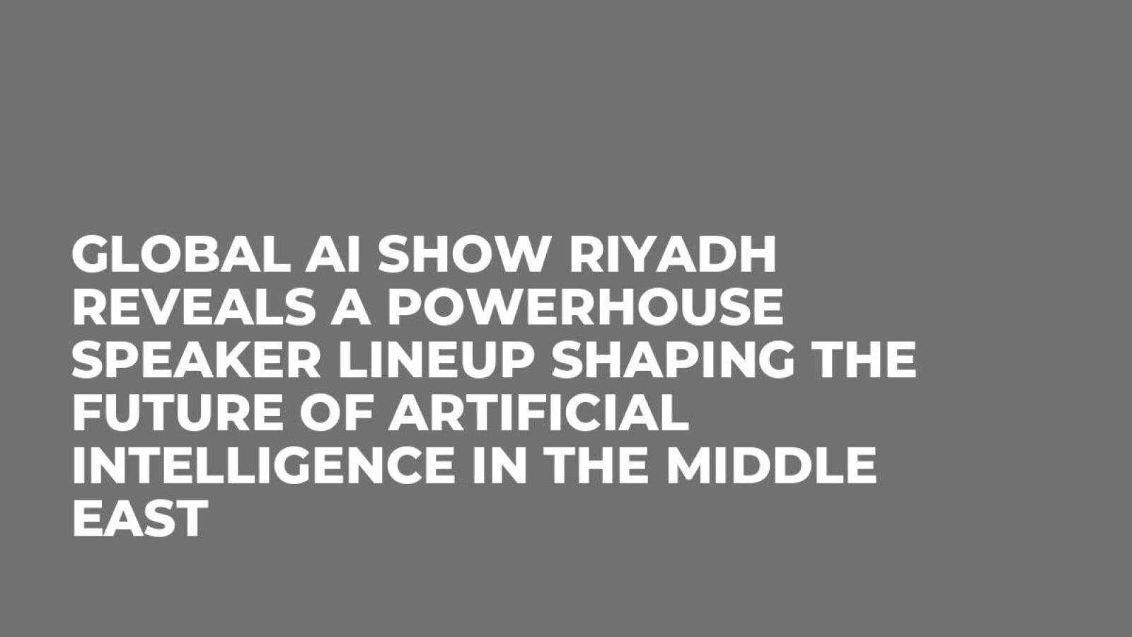 Global AI Show Riyadh Reveals a Powerhouse Speaker Lineup Shaping the Future of Artificial Intelligence in the Middle East