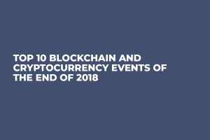 Top 10 Blockchain and Cryptocurrency Events of the End of 2018