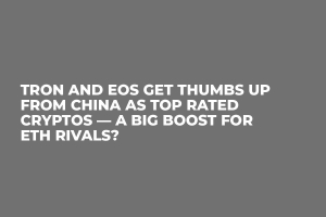 Tron and EOS Get Thumbs Up from China as Top Rated Cryptos — A Big Boost for ETH Rivals?