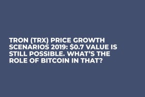 Tron (TRX) Price Growth Scenarios 2019: $0.7 Value Is Still Possible. What’s the Role of Bitcoin in That? 