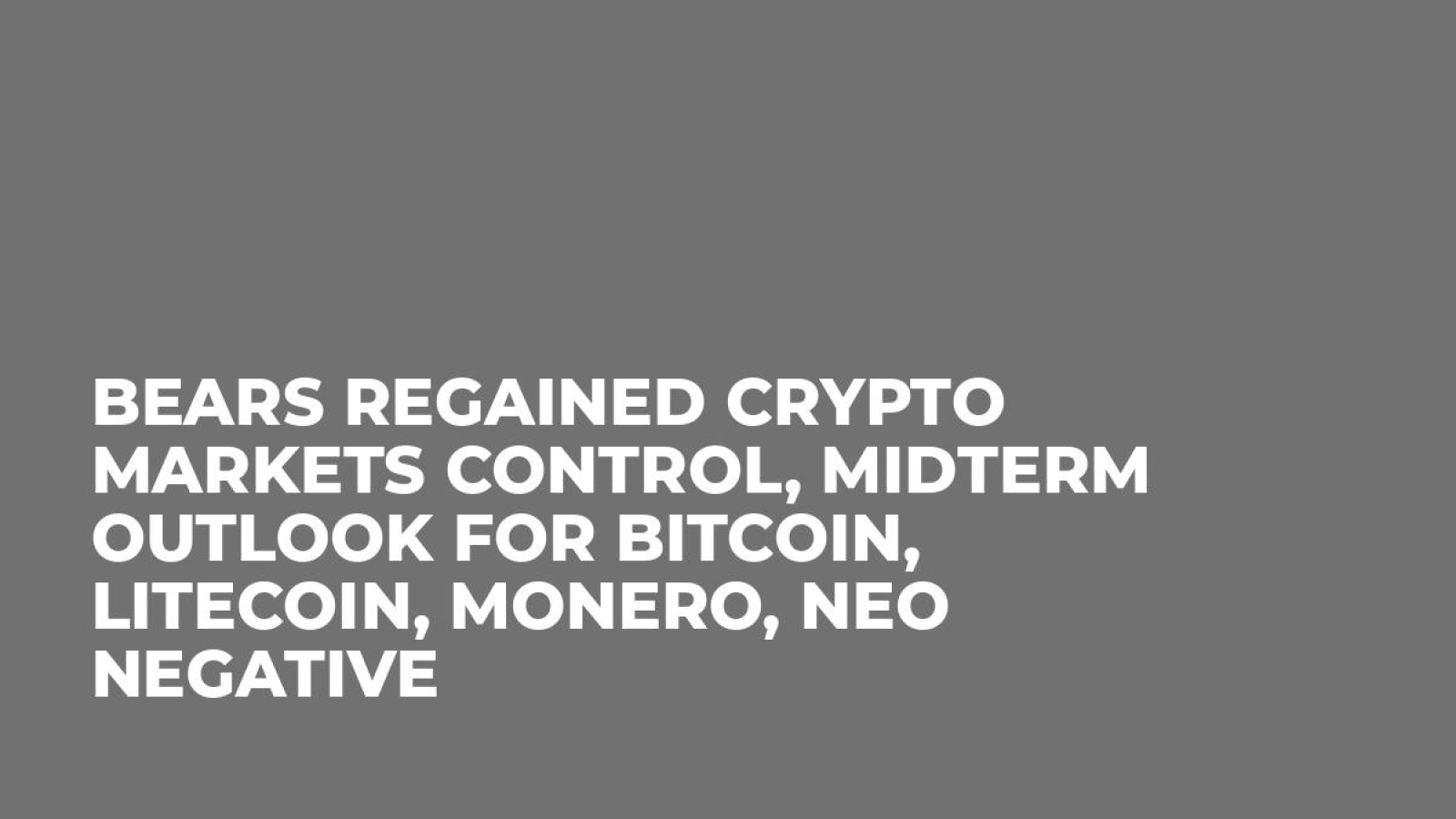 Bears Regained Crypto Markets Control, Midterm Outlook for Bitcoin, Litecoin, Monero, NEO Negative