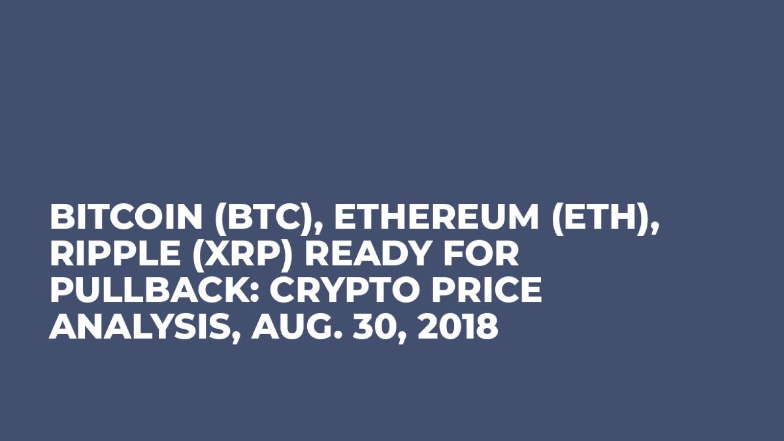 Bitcoin (BTC), Ethereum (ETH), Ripple (XRP) Ready For Pullback: Crypto Price Analysis, Aug. 30, 2018
