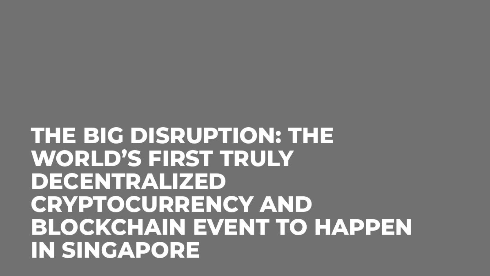 The Big Disruption: The world’s first truly decentralized cryptocurrency and blockchain event to happen in Singapore