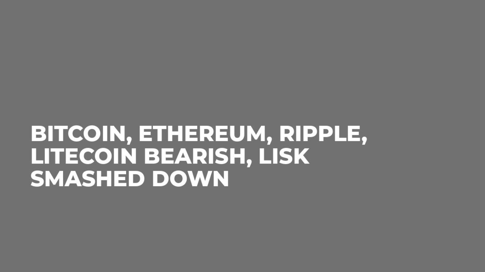 Bitcoin, Ethereum, Ripple, Litecoin Bearish, Lisk Smashed Down
