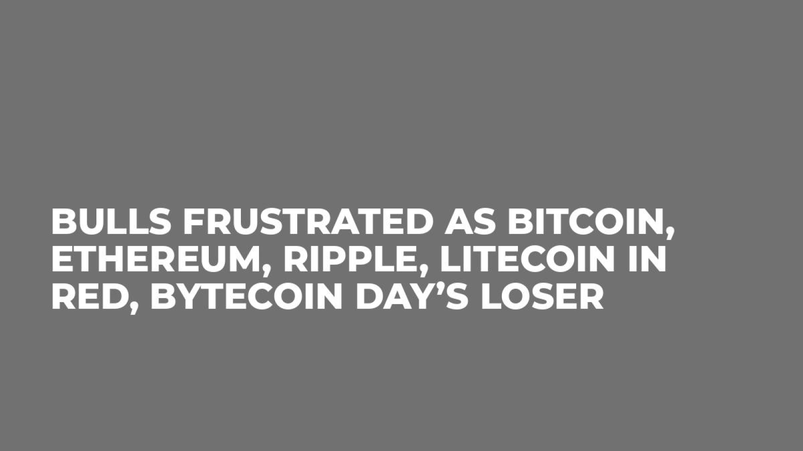Bulls Frustrated as Bitcoin, Ethereum, Ripple, Litecoin in Red, Bytecoin Day’s Loser