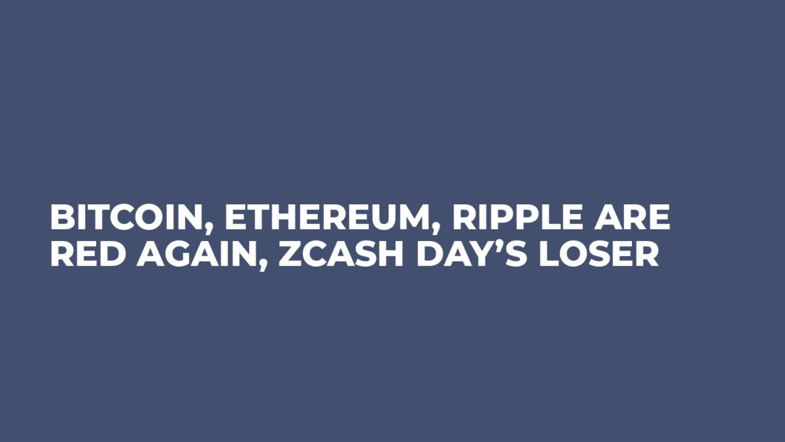 Bitcoin, Ethereum, Ripple Are Red Again, Zcash Day’s Loser