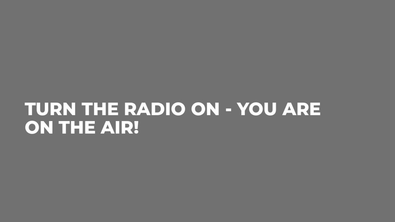 Turn the radio on - you are on the air!