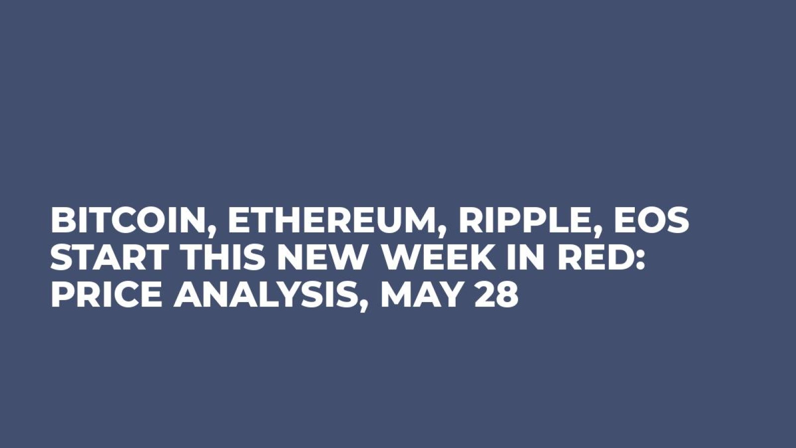 Bitcoin, Ethereum, Ripple, EOS Start This New Week in Red: Price Analysis, May 28