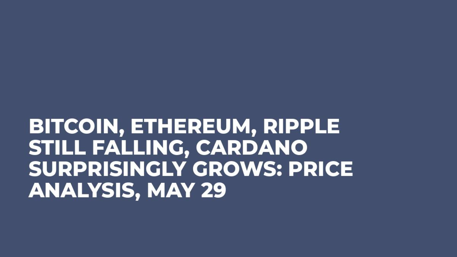 Bitcoin, Ethereum, Ripple Still Falling, Cardano Surprisingly Grows: Price Analysis, May 29