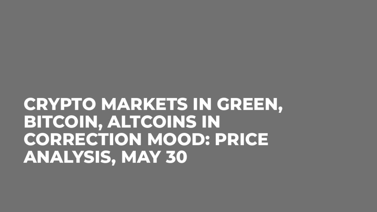 Crypto Markets in Green, Bitcoin, Altcoins in Correction Mood: Price Analysis, May 30