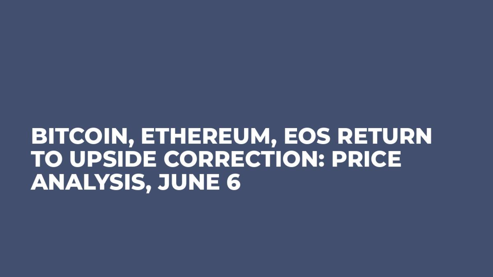 Bitcoin, Ethereum, EOS Return to Upside Correction: Price Analysis, June 6
