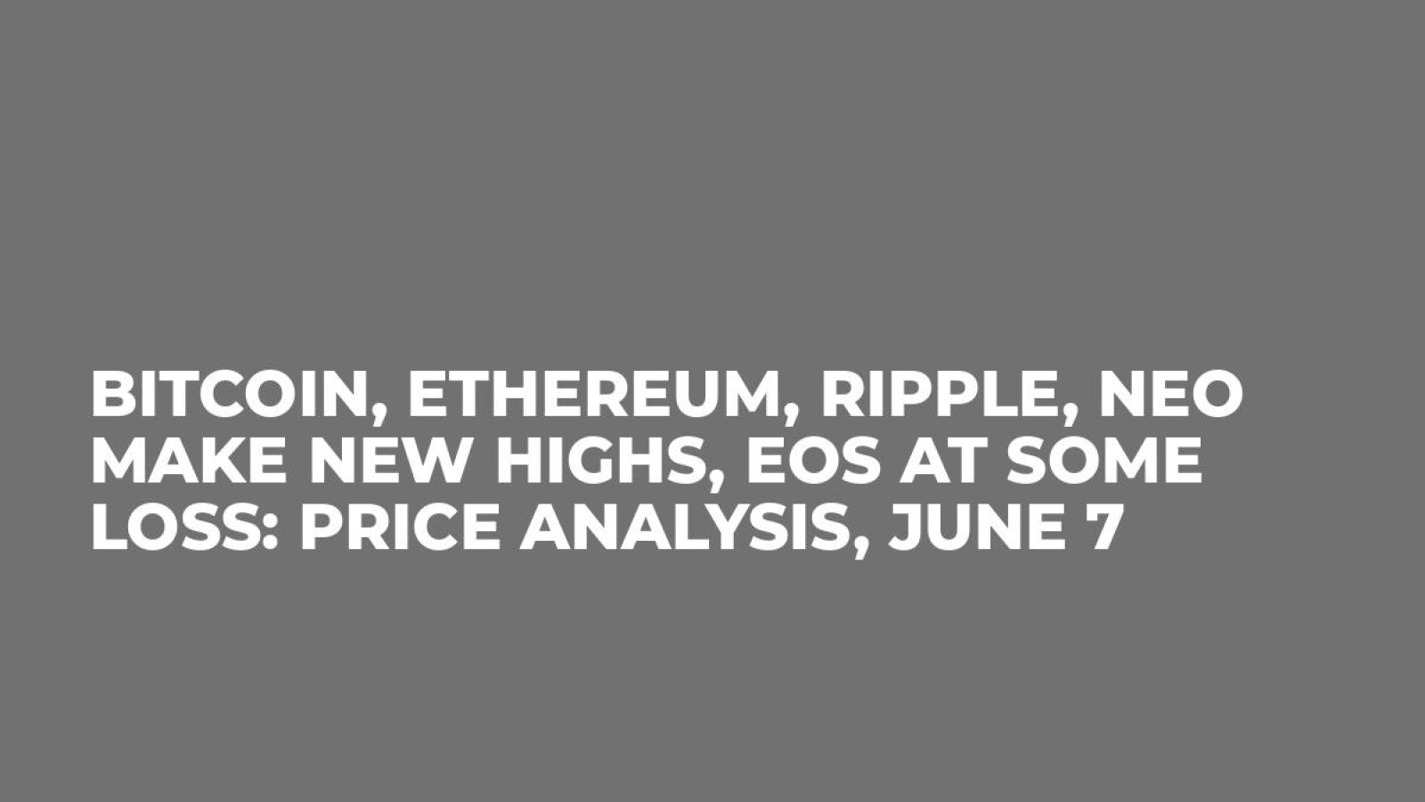 Bitcoin, Ethereum, Ripple, NEO Make New Highs, EOS at Some Loss: Price Analysis, June 7