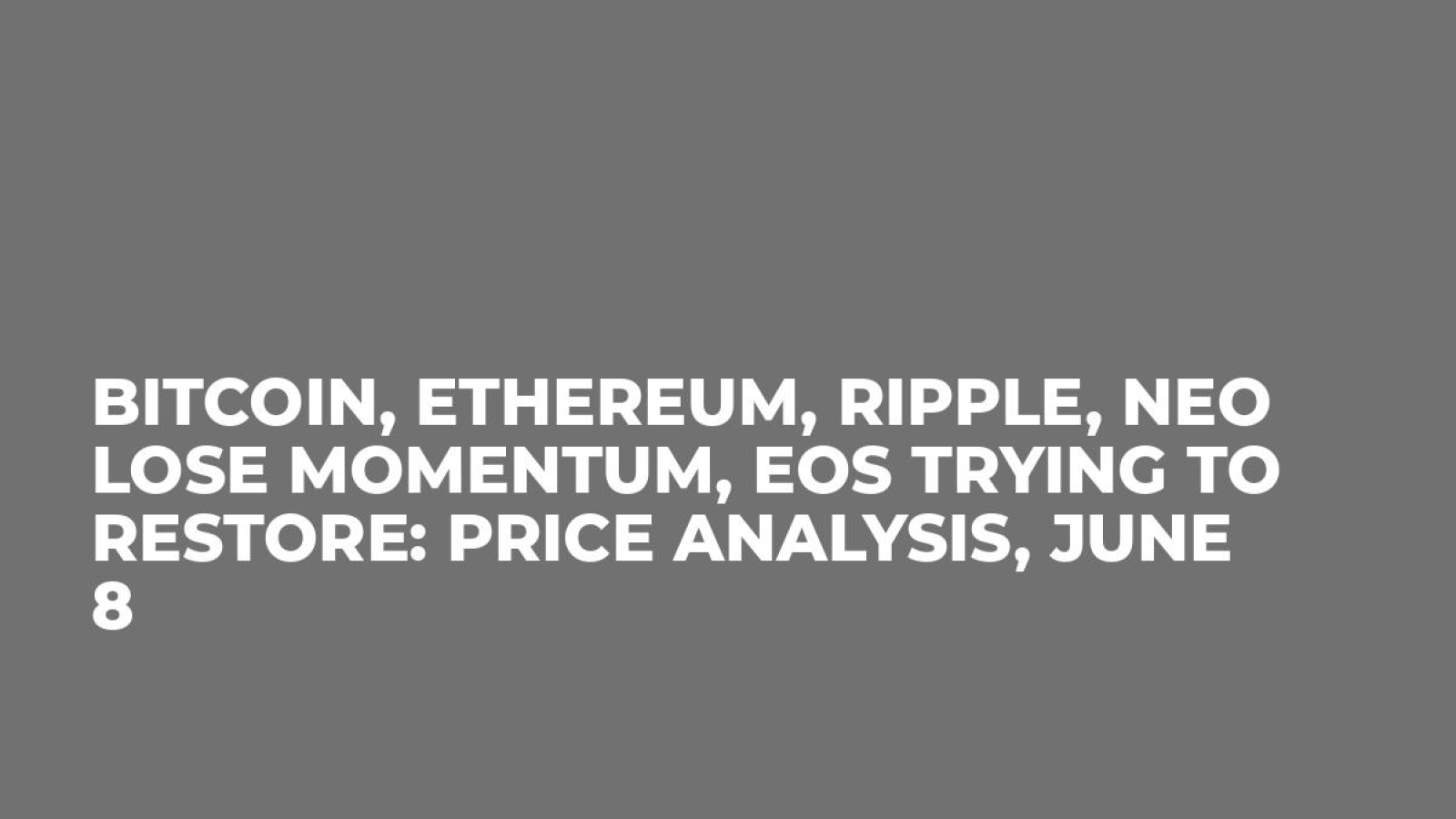 Bitcoin, Ethereum, Ripple, Neo Lose Momentum, EOS Trying to Restore: Price Analysis, June 8