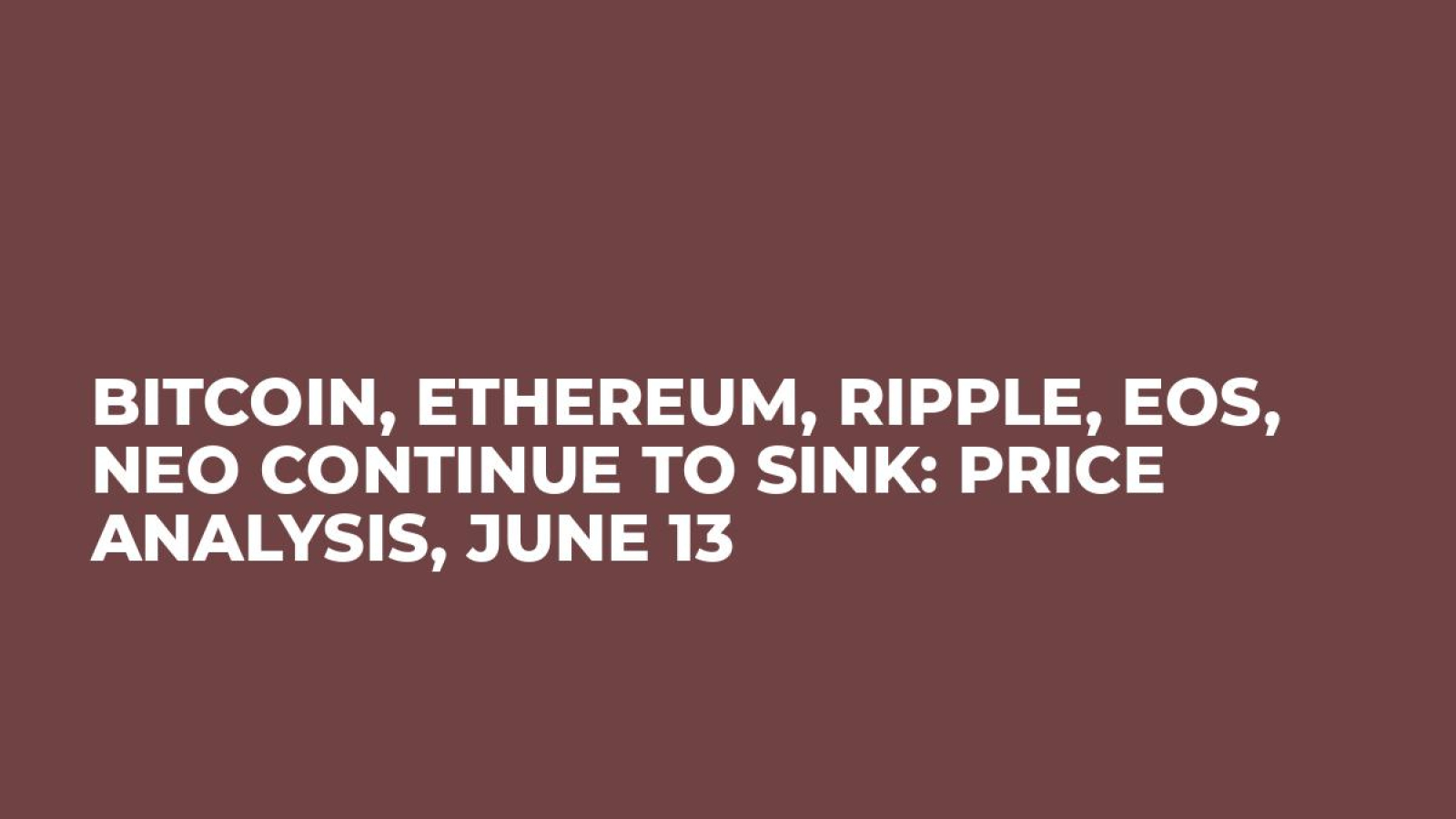 Bitcoin, Ethereum, Ripple, EOS, NEO Continue to Sink: Price Analysis, June 13