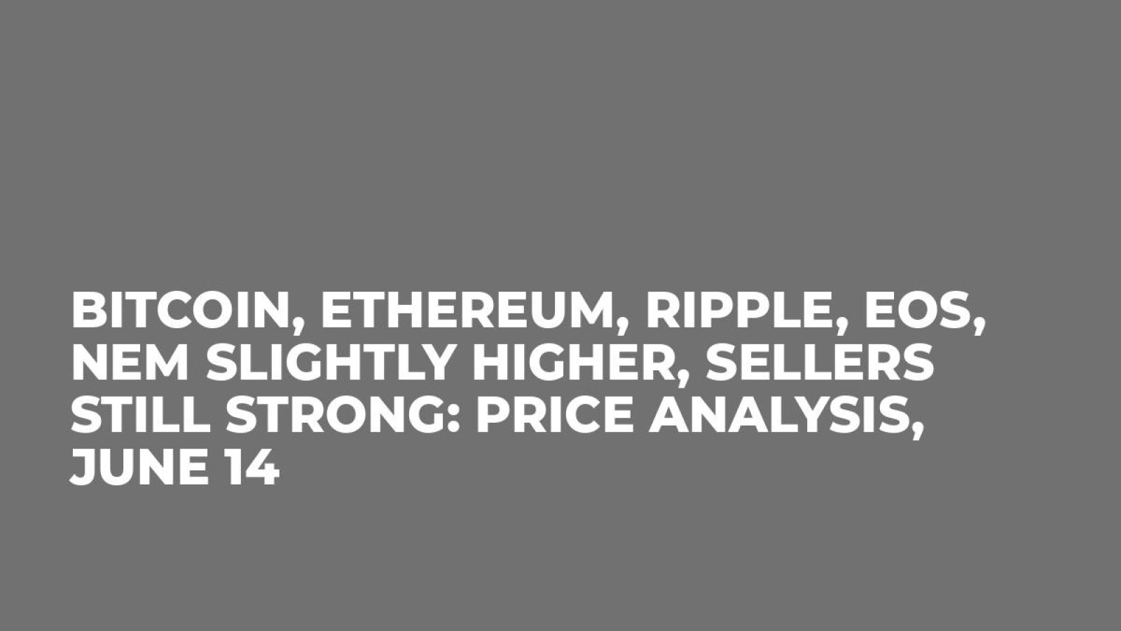 Bitcoin, Ethereum, Ripple, EOS, NEM Slightly Higher, Sellers Still Strong: Price Analysis, June 14