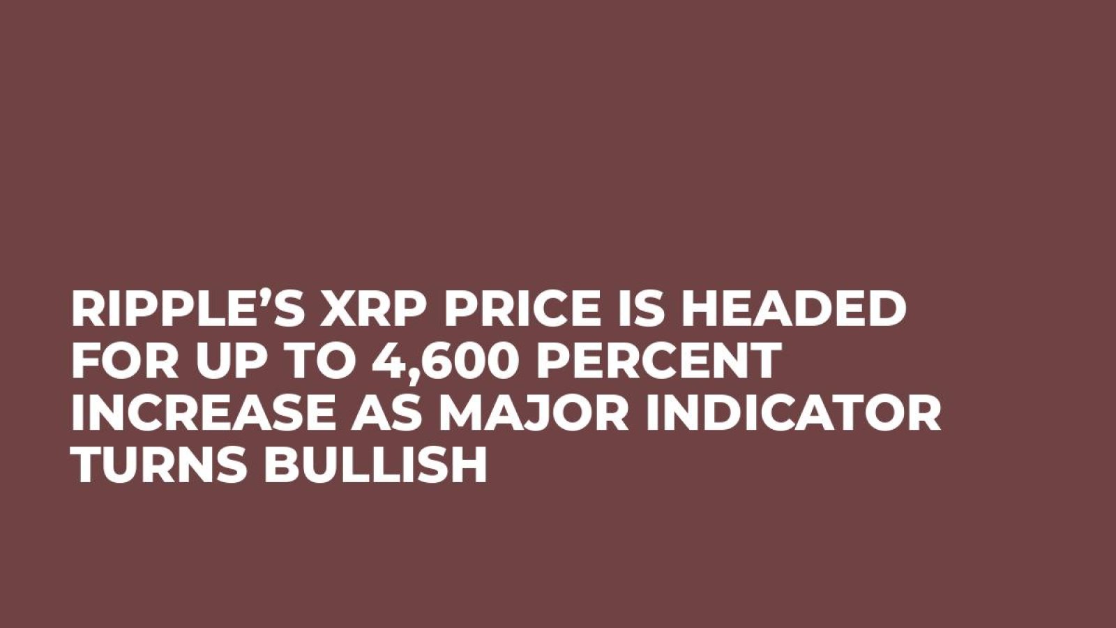 Ripple’s XRP Price Is Headed for Up to 4,600 Percent Increase as Major Indicator Turns Bullish