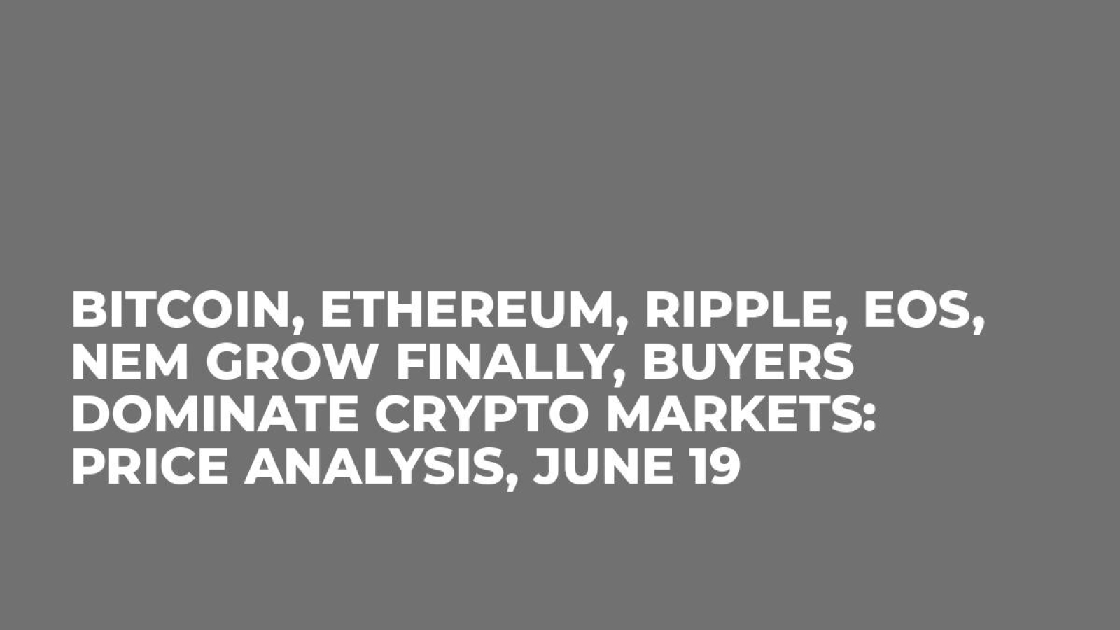 Bitcoin, Ethereum, Ripple, EOS, NEM Grow Finally, Buyers Dominate Crypto Markets: Price Analysis, June 19