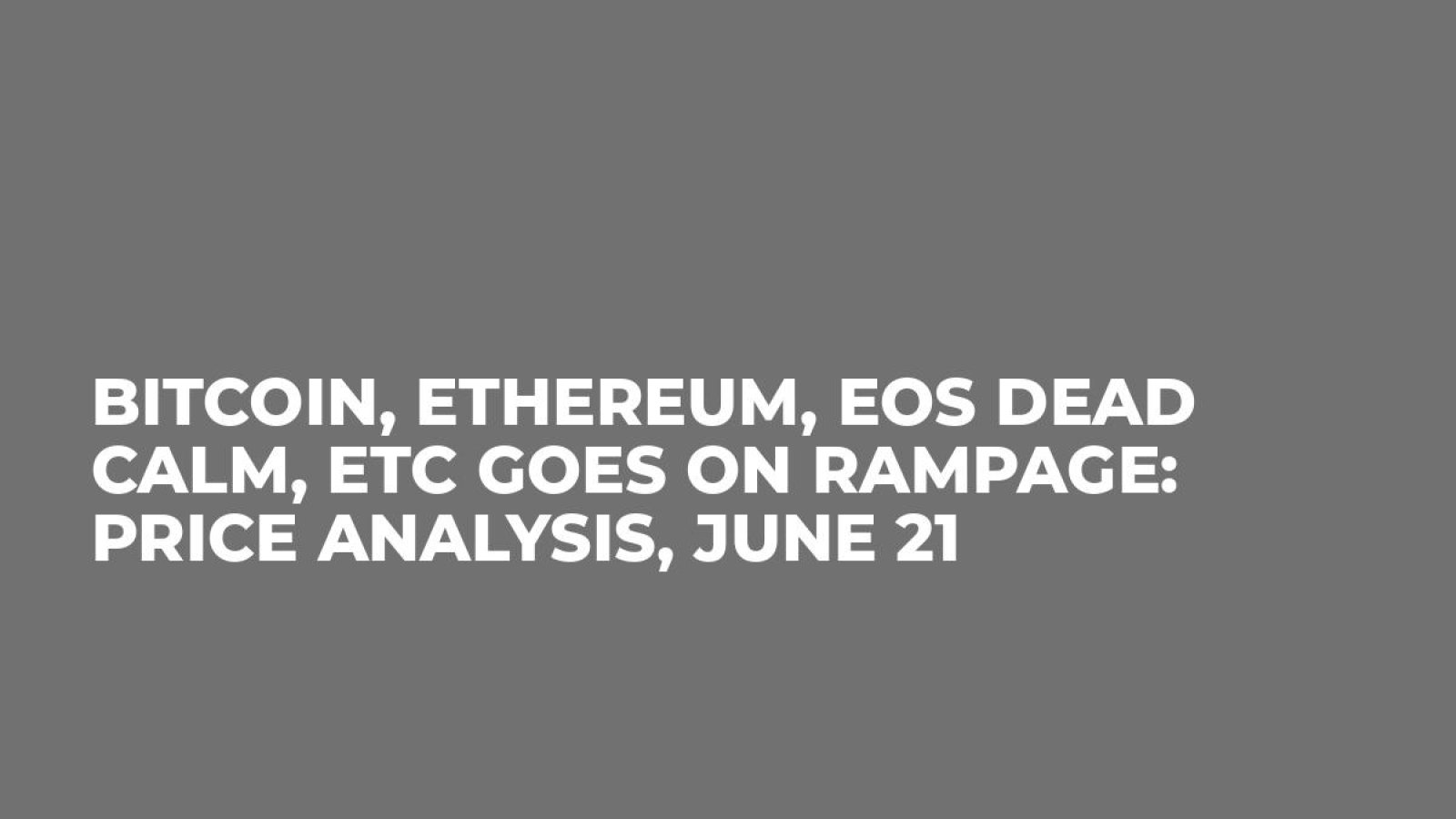 Bitcoin, Ethereum, EOS Dead Calm, ETC Goes on Rampage: Price Analysis, June 21