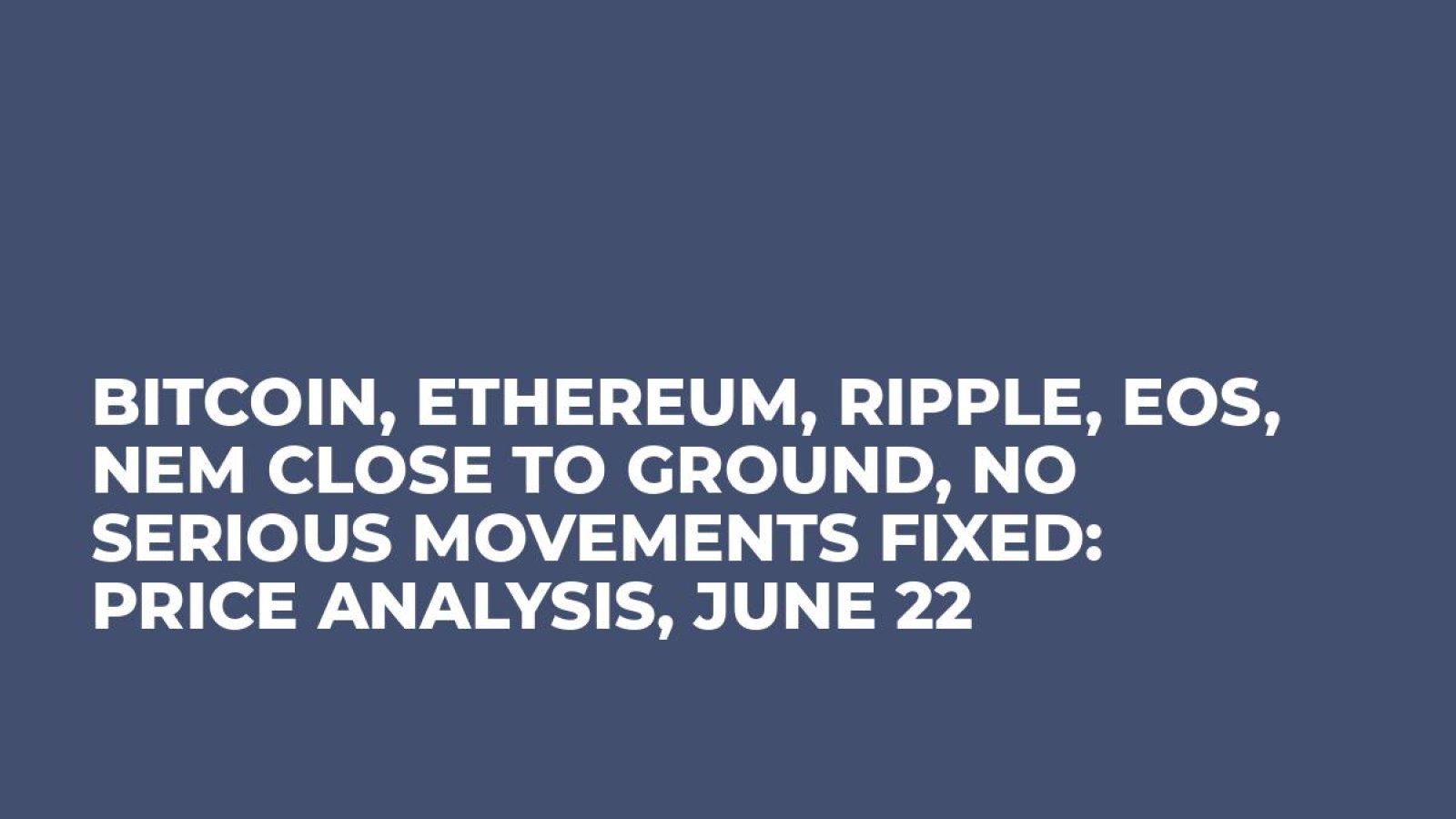 Bitcoin, Ethereum, Ripple, EOS, NEM Close to Ground, No Serious Movements Fixed: Price Analysis, June 22