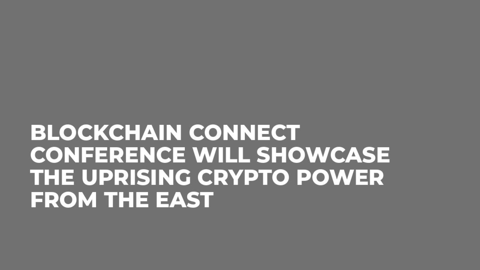 Blockchain Connect Conference Will Showcase the Uprising Crypto Power From the East