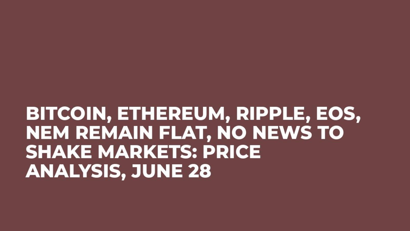 Bitcoin, Ethereum, Ripple, EOS, NEM Remain Flat, No News to Shake Markets: Price Analysis, June 28
