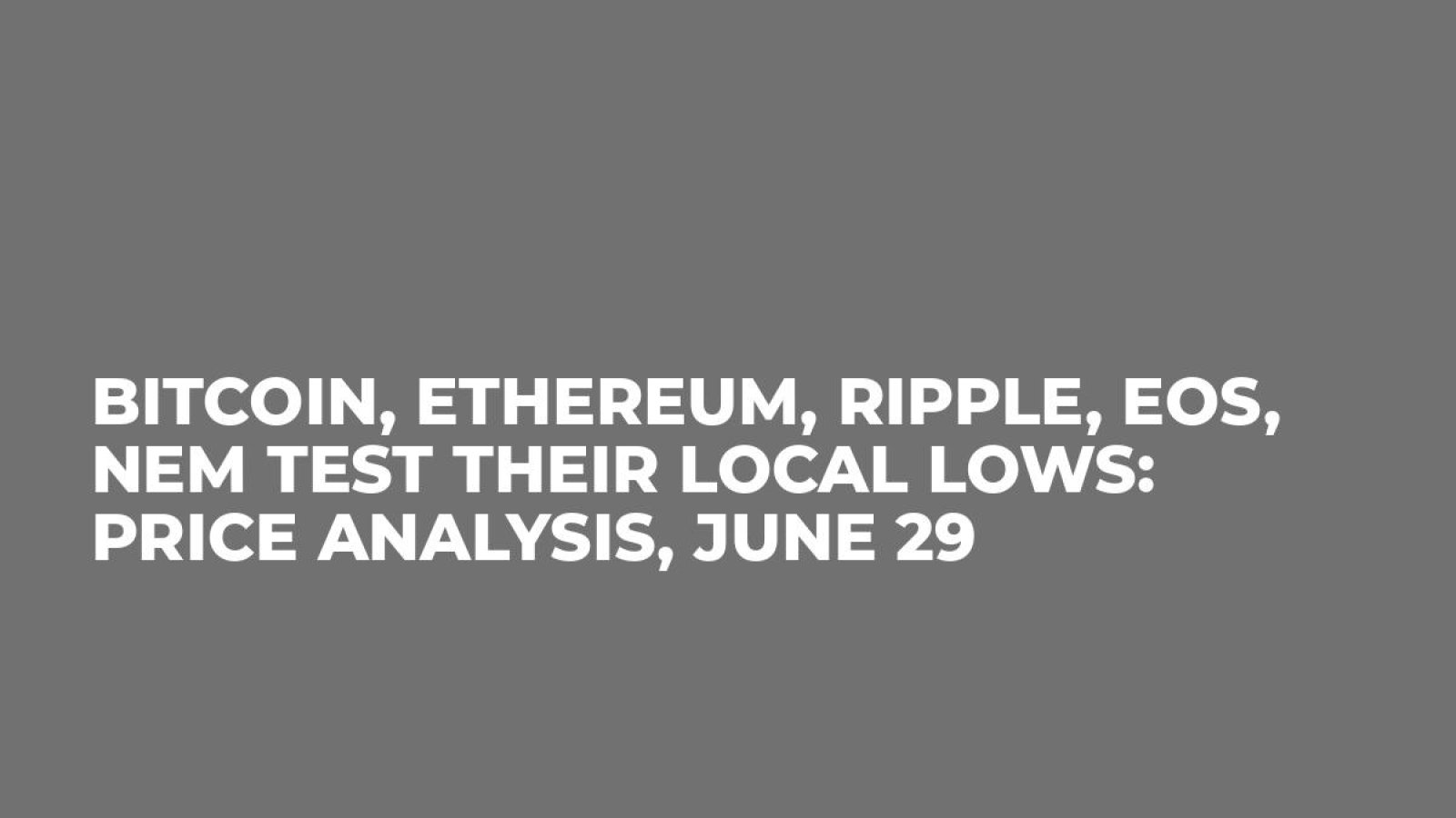 Bitcoin, Ethereum, Ripple, EOS, NEM Test Their Local Lows: Price Analysis, June 29