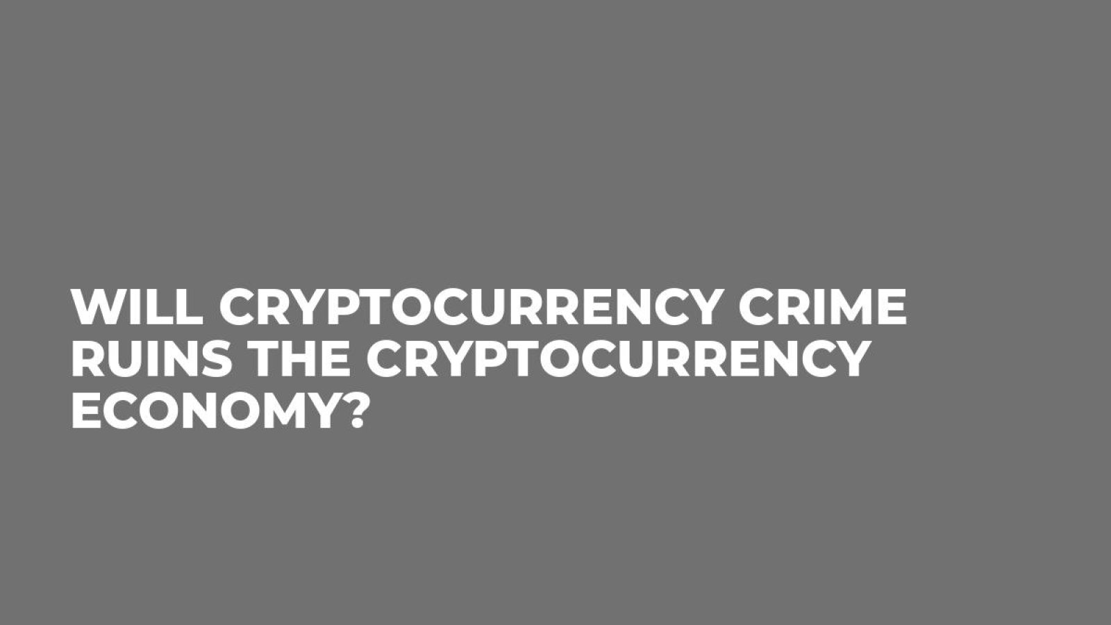 Will Cryptocurrency Crime Ruins the Cryptocurrency Economy?
