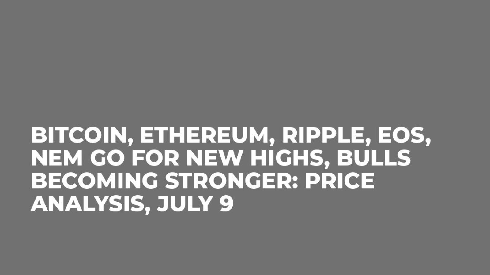Bitcoin, Ethereum, Ripple, EOS, NEM Go for New Highs, Bulls Becoming Stronger: Price Analysis, July 9