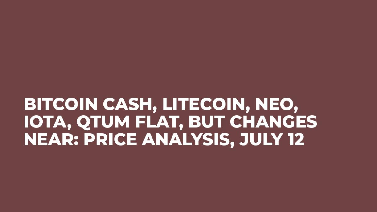 Bitcoin Cash, Litecoin, Neo, IOTA, QTUM Flat, But Changes Near: Price Analysis, July 12