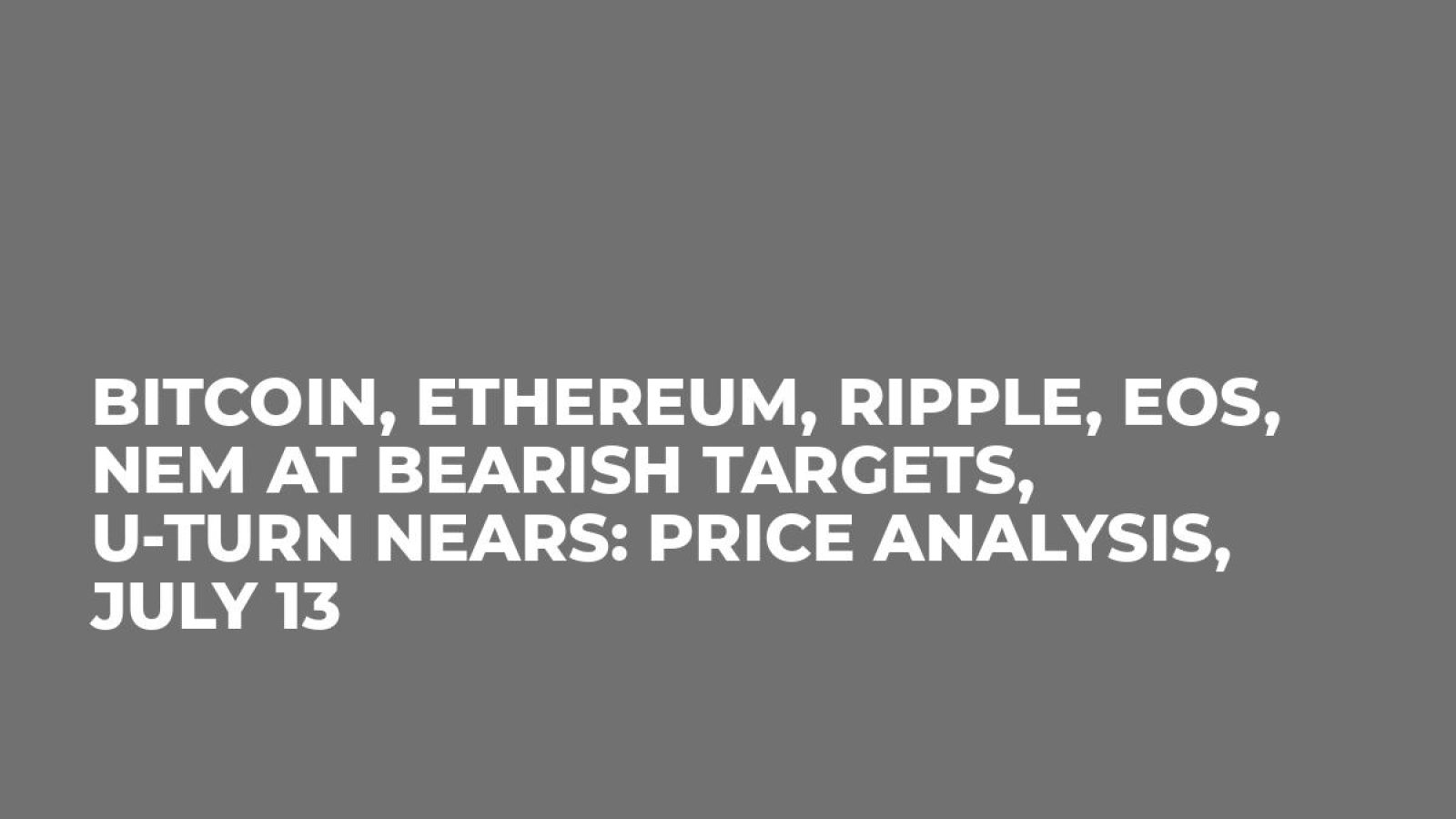 Bitcoin, Ethereum, Ripple, EOS, NEM at Bearish Targets, U-Turn Nears: Price Analysis, July 13
