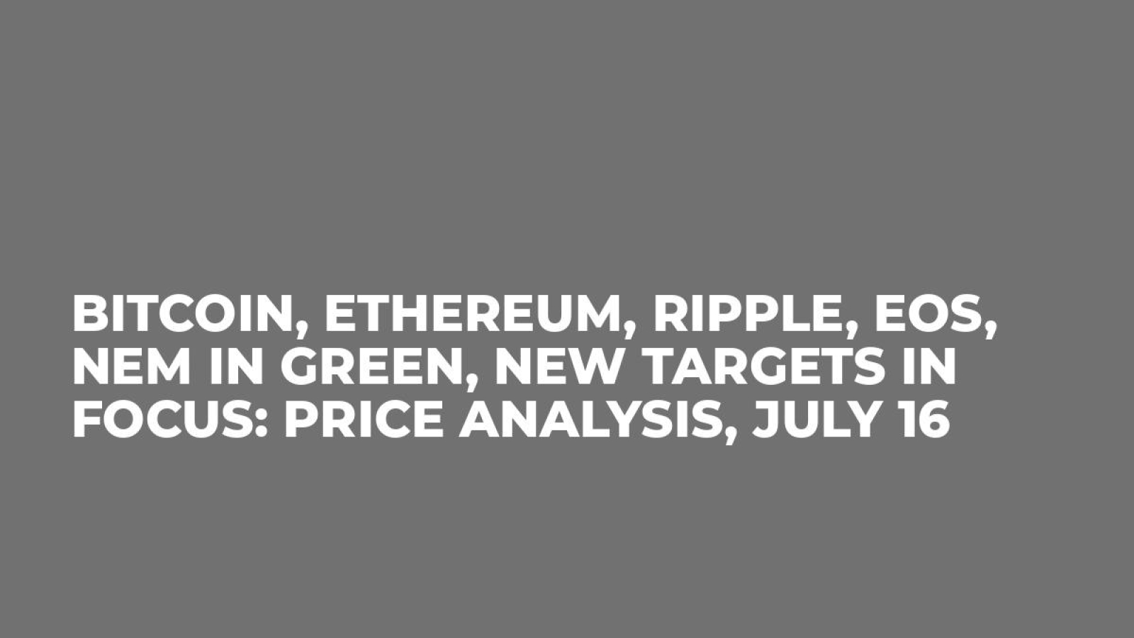 Bitcoin, Ethereum, Ripple, EOS, NEM in Green, New Targets in Focus: Price Analysis, July 16