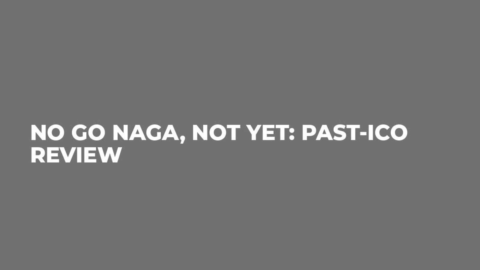 No Go Naga, Not Yet: Past-ICO Review