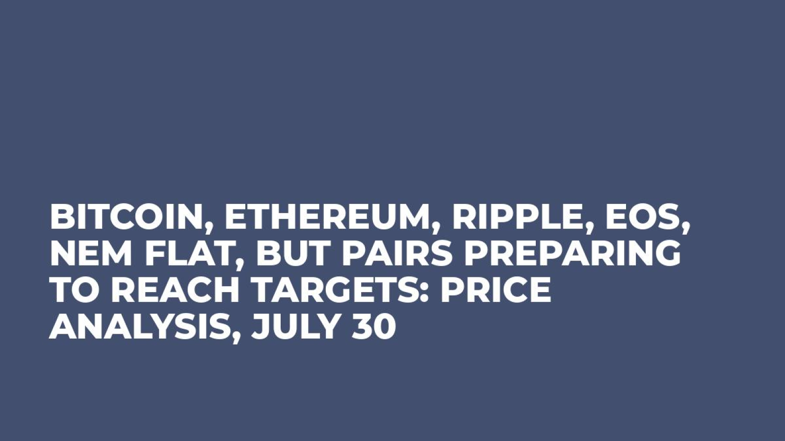 Bitcoin, Ethereum, Ripple, EOS, NEM Flat, But Pairs Preparing to Reach Targets: Price Analysis, July 30