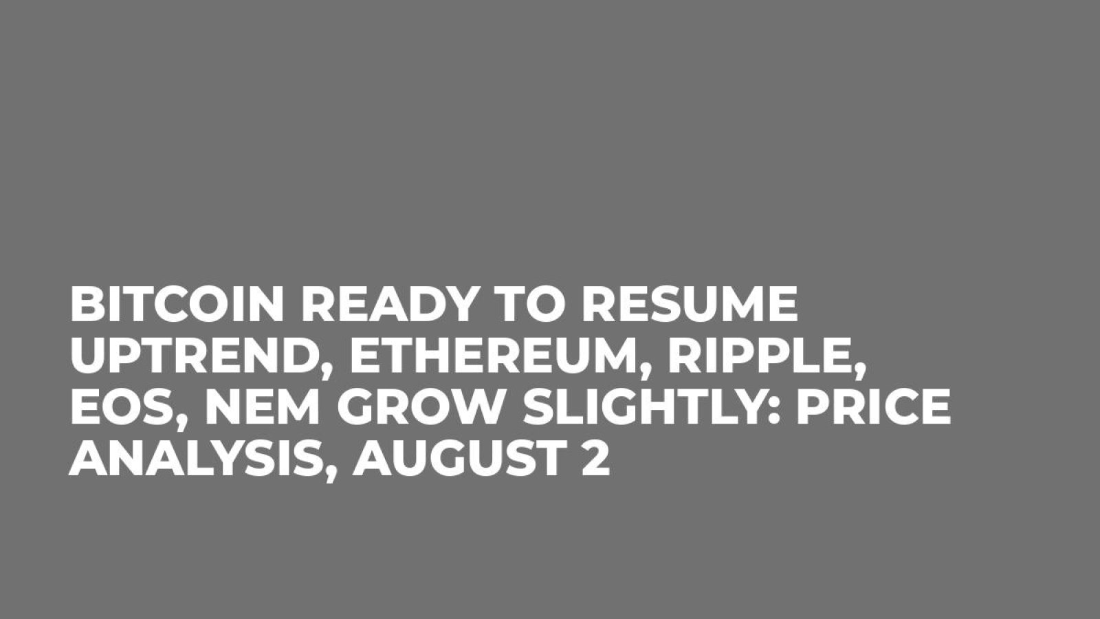 Bitcoin Ready to Resume Uptrend, Ethereum, Ripple, EOS, NEM Grow Slightly: Price Analysis, August 2