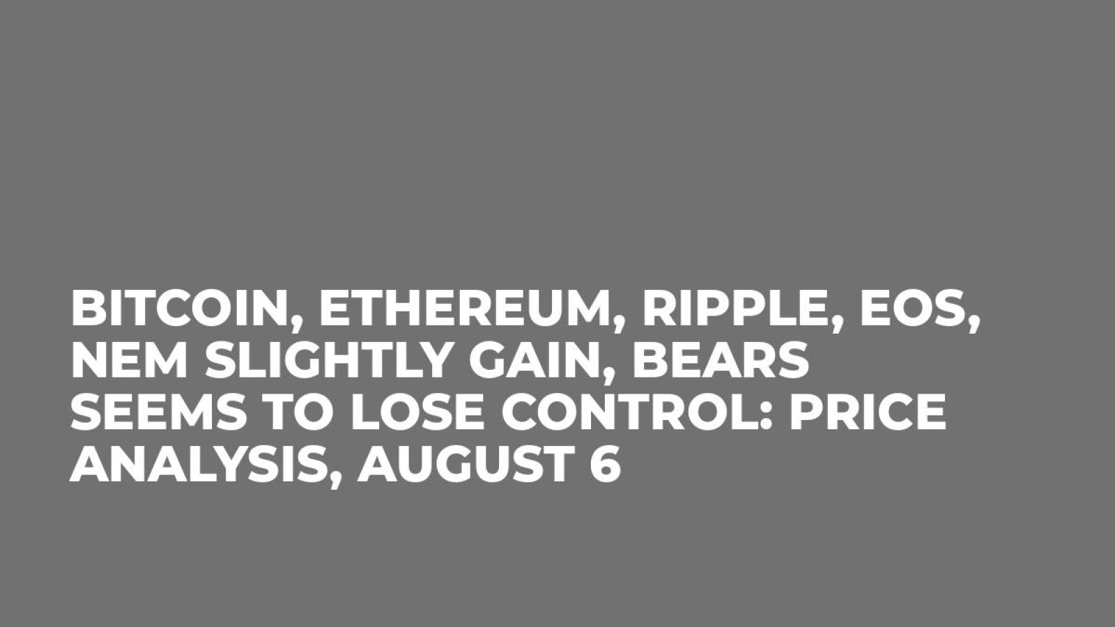 Bitcoin, Ethereum, Ripple, EOS, NEM Slightly Gain, Bears Seems to Lose Control: Price Analysis, August 6