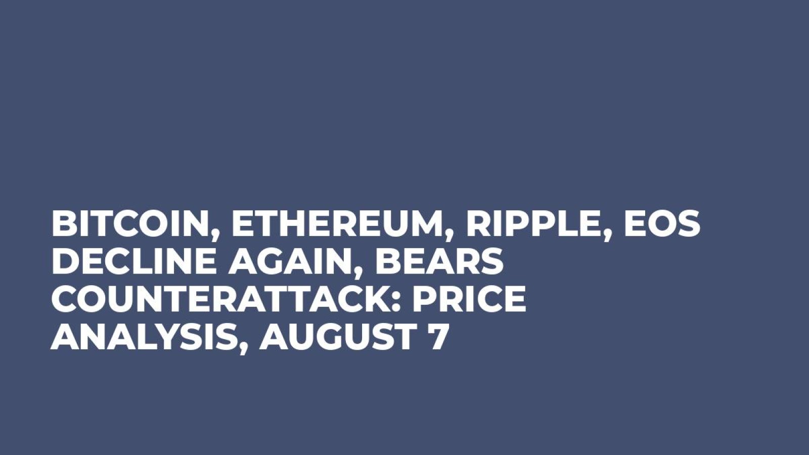 Bitcoin, Ethereum, Ripple, EOS Decline Again, Bears Counterattack: Price Analysis, August 7