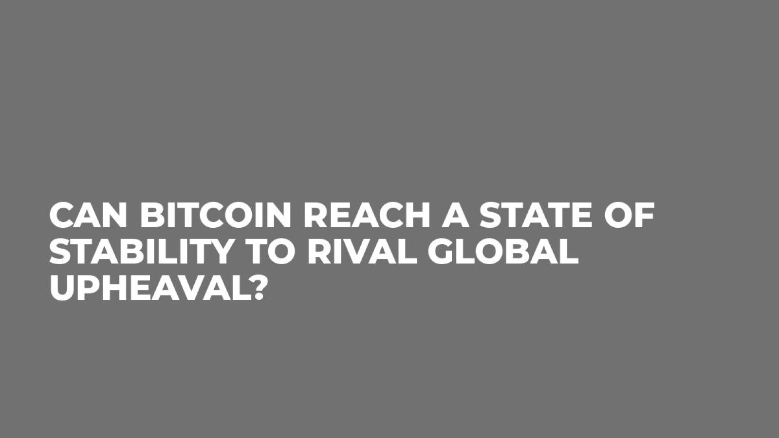 Can Bitcoin Reach a State of Stability to Rival Global Upheaval?