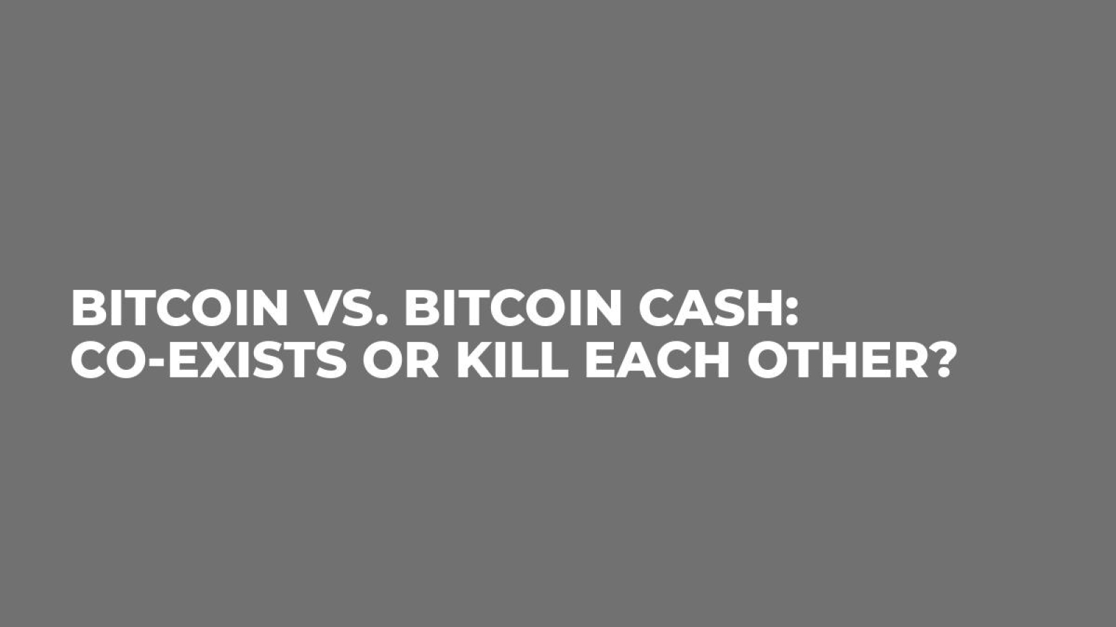 Bitcoin vs. Bitcoin Cash: Co-Exists or Kill Each Other?