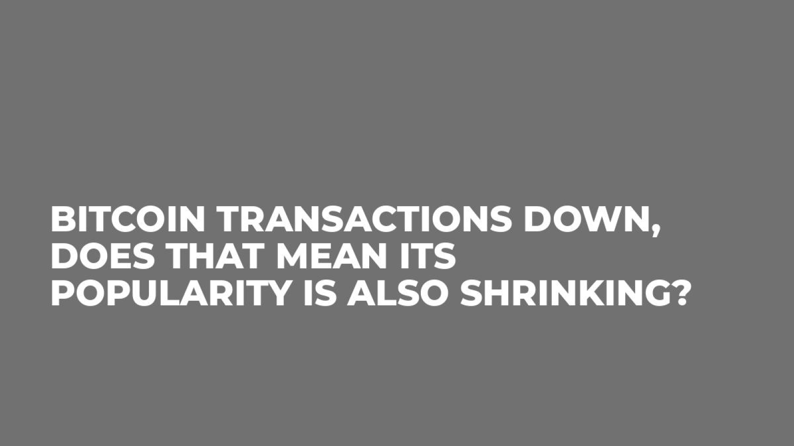 Bitcoin Transactions Down, Does That Mean its Popularity is Also Shrinking?